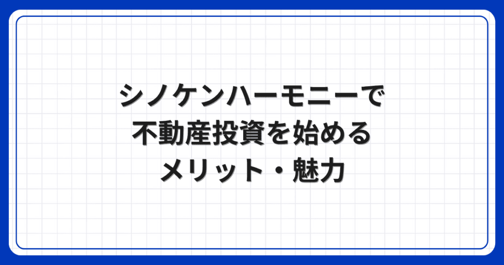 シノケンハーモニーで不動産投資を始めるメリット・魅力