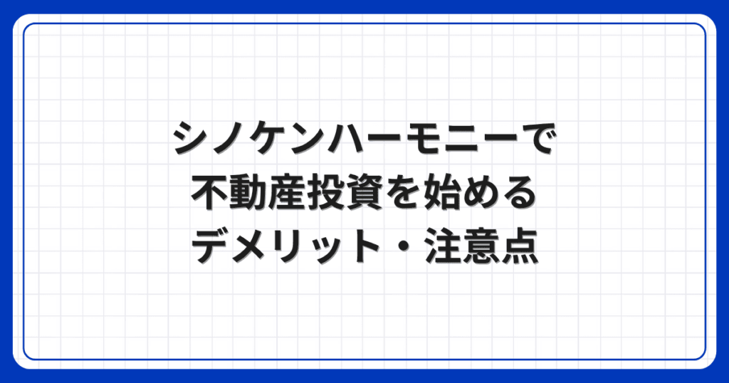 シノケンハーモニーで不動産投資を始めるデメリット・注意点