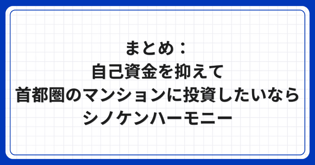 まとめ：自己資金を抑えて首都圏のマンションに投資したいならシノケンハーモニー