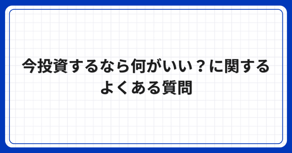 今投資するなら何がいい？に関するよくある質問