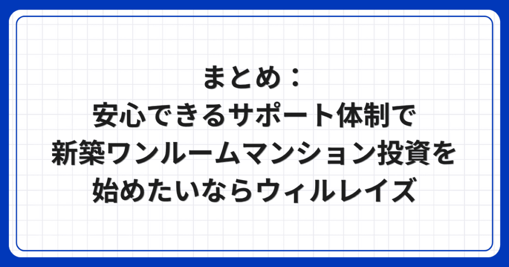 まとめ:安心できるサポート体制で新築ワンルームマンション投資を始めたいならウィルレイズ